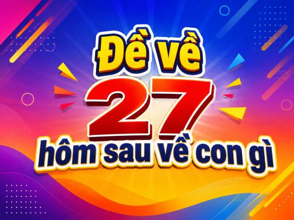 Đề về 27 hôm sau về con gì? Khám phá quy luật lặp lại